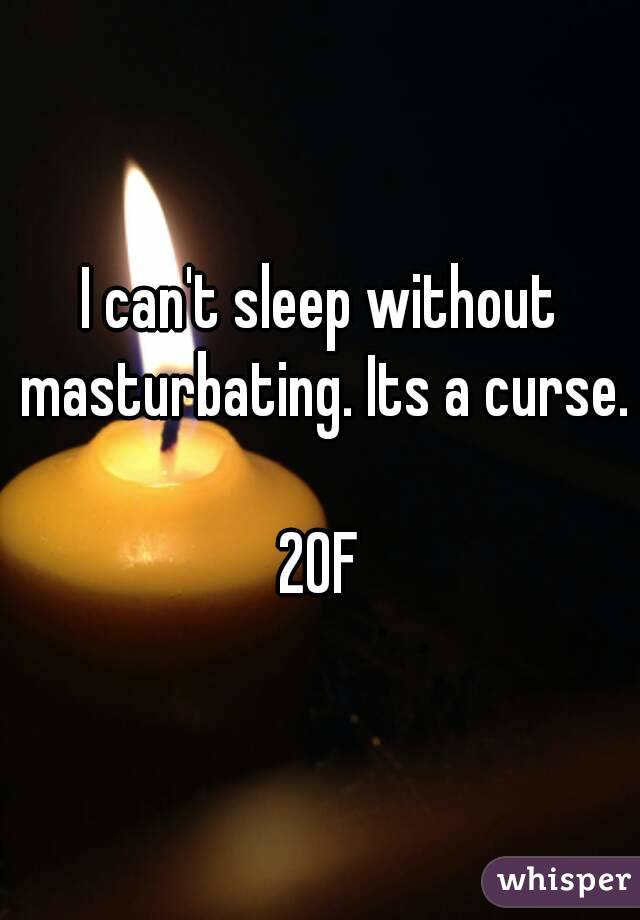 I can't sleep without masturbating. Its a curse.

20F