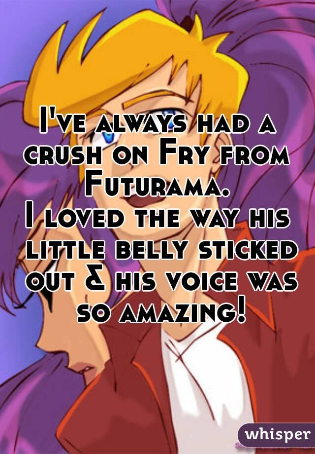 I've always had a crush on Fry from 
Futurama.
I loved the way his little belly sticked out & his voice was so amazing!