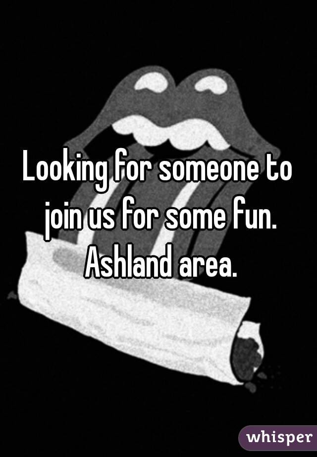 Looking for someone to join us for some fun. Ashland area.