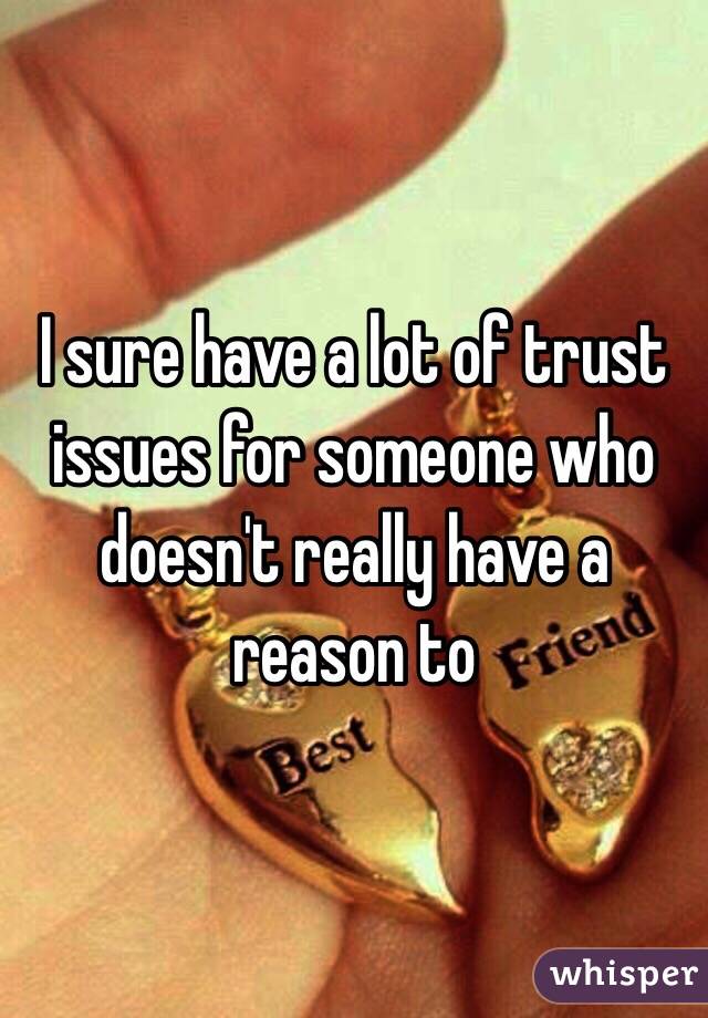 I sure have a lot of trust issues for someone who doesn't really have a reason to