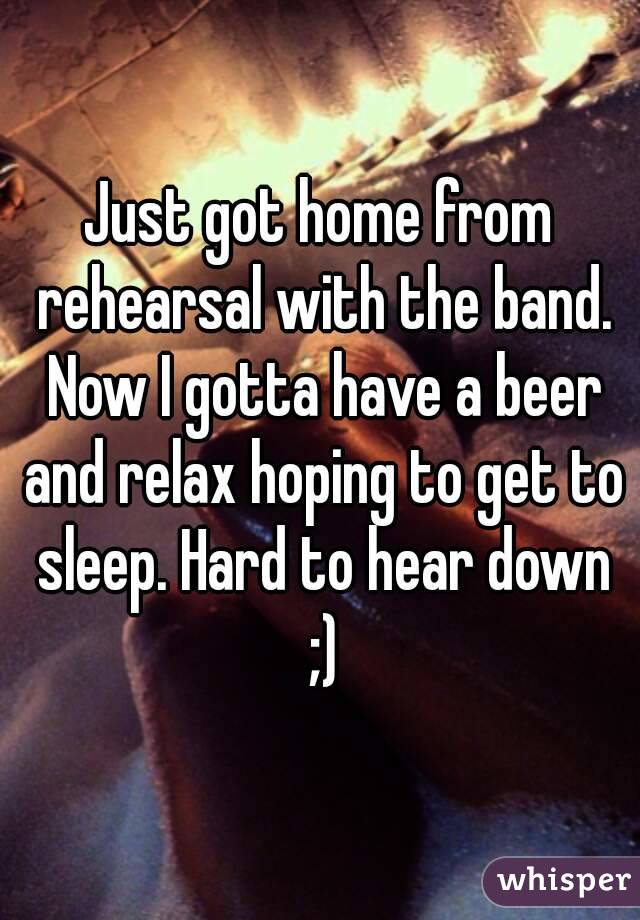 Just got home from rehearsal with the band. Now I gotta have a beer and relax hoping to get to sleep. Hard to hear down ;)