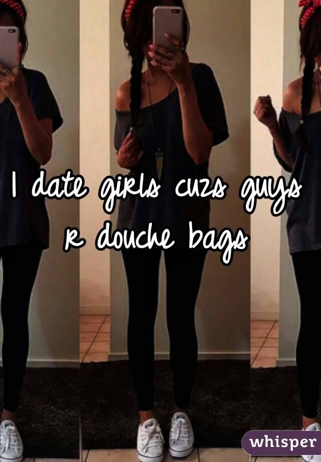 I date girls cuzs guys r douche bags 