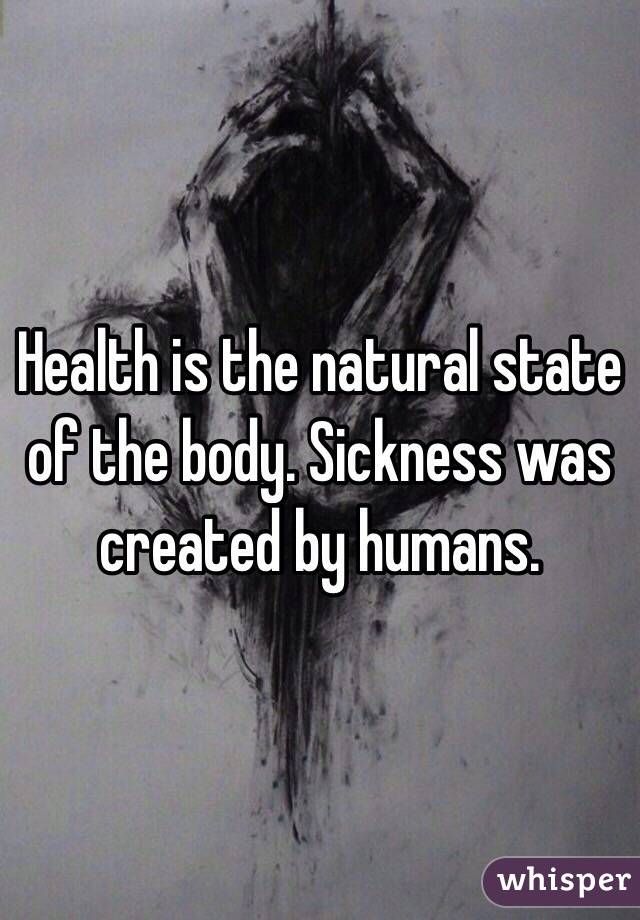 Health is the natural state of the body. Sickness was created by humans. 