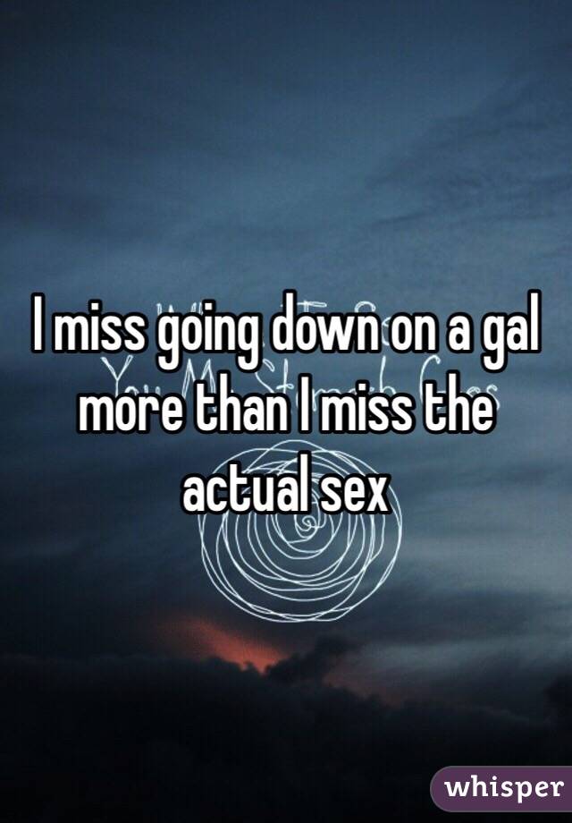 I miss going down on a gal more than I miss the actual sex 