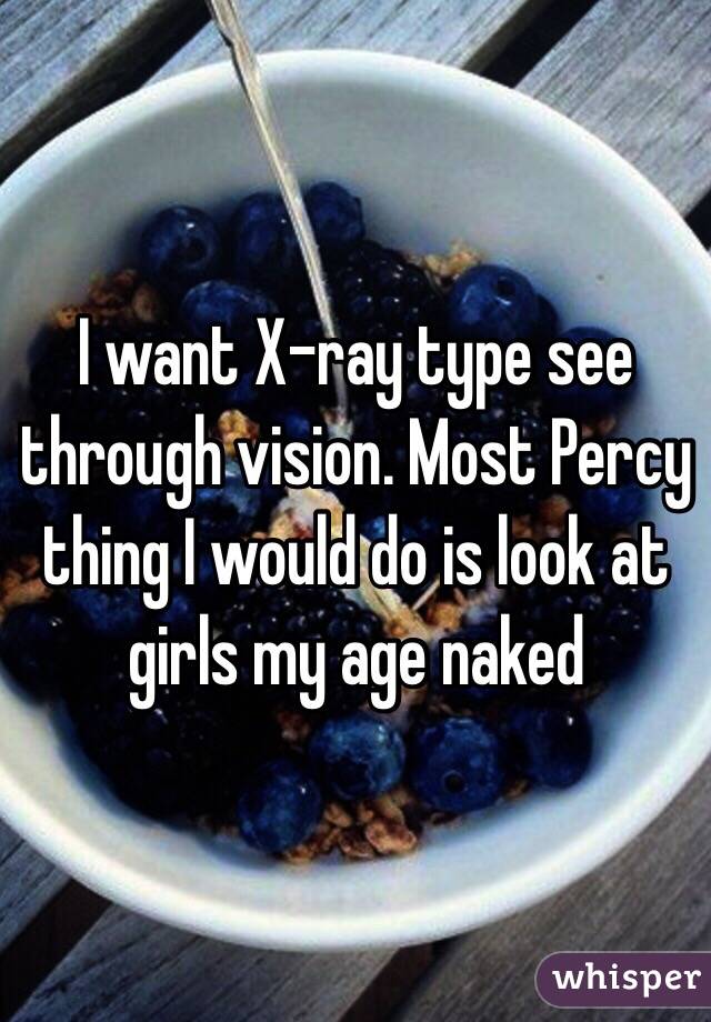 I want X-ray type see through vision. Most Percy thing I would do is look at girls my age naked 