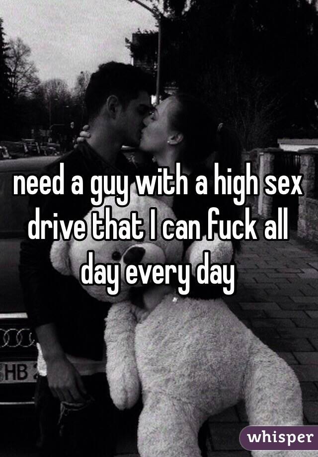 need a guy with a high sex drive that I can fuck all day every day