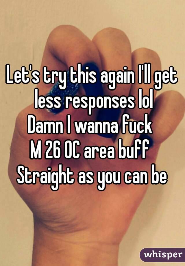 Let's try this again I'll get less responses lol
Damn I wanna fuck 
M 26 OC area buff 
Straight as you can be