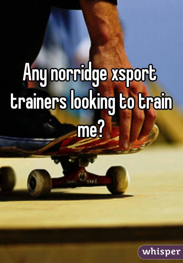 Any norridge xsport trainers looking to train me?