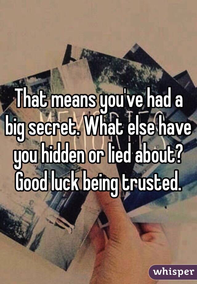 That means you've had a big secret. What else have you hidden or lied about?  Good luck being trusted. 