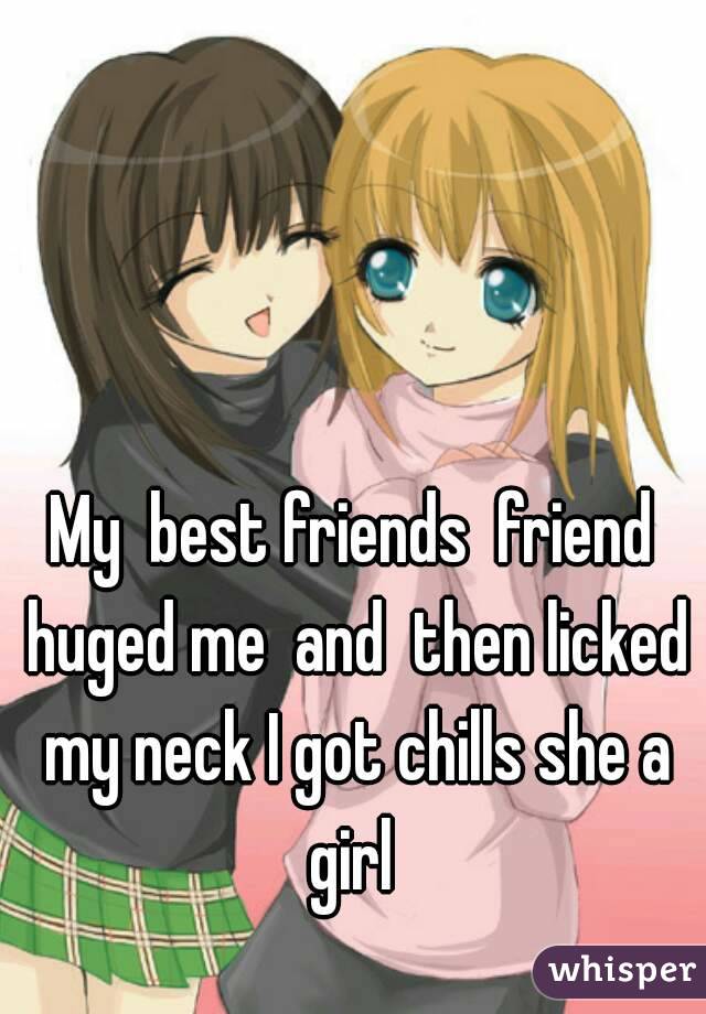 My  best friends  friend huged me  and  then licked my neck I got chills she a girl 