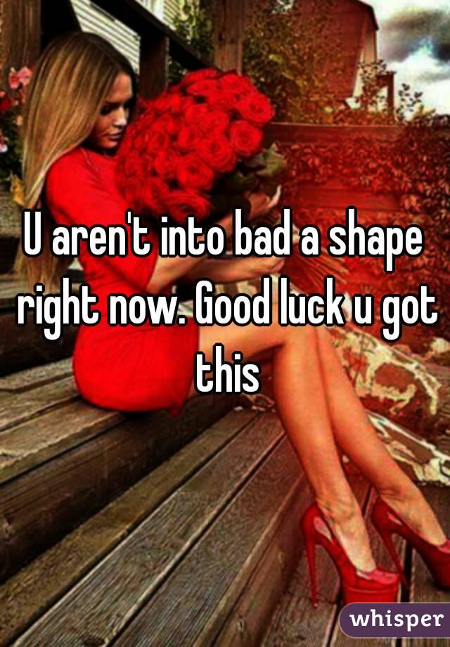 U aren't into bad a shape right now. Good luck u got this