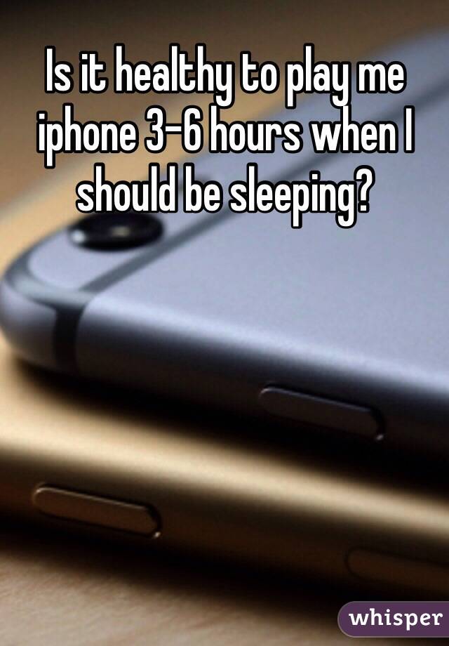 Is it healthy to play me iphone 3-6 hours when I should be sleeping?