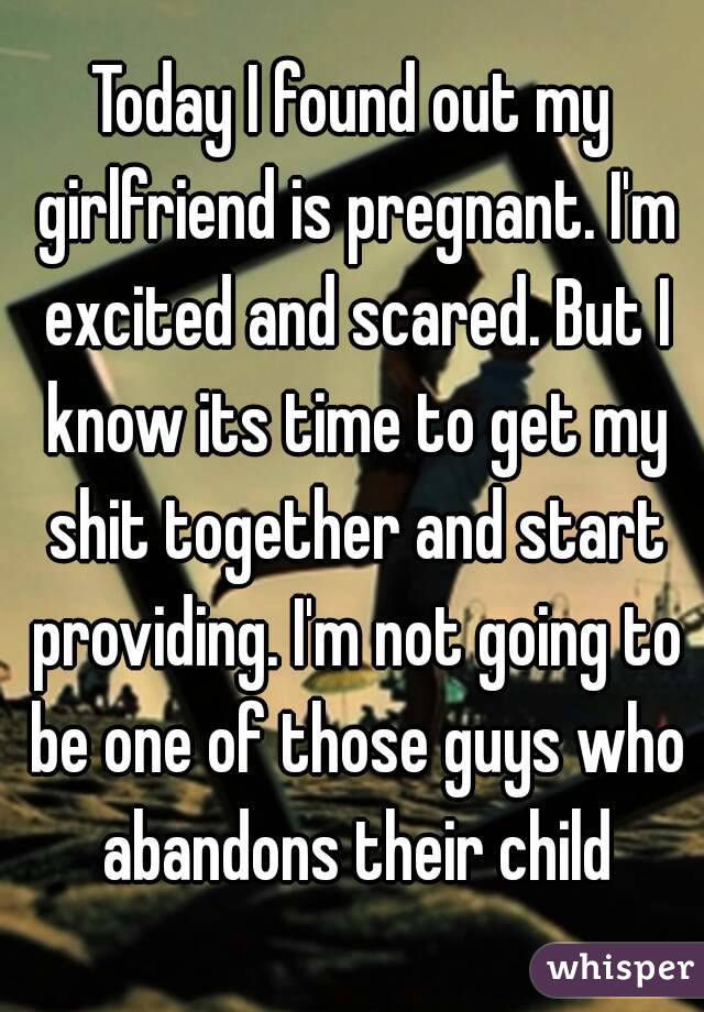 Today I found out my girlfriend is pregnant. I'm excited and scared. But I know its time to get my shit together and start providing. I'm not going to be one of those guys who abandons their child