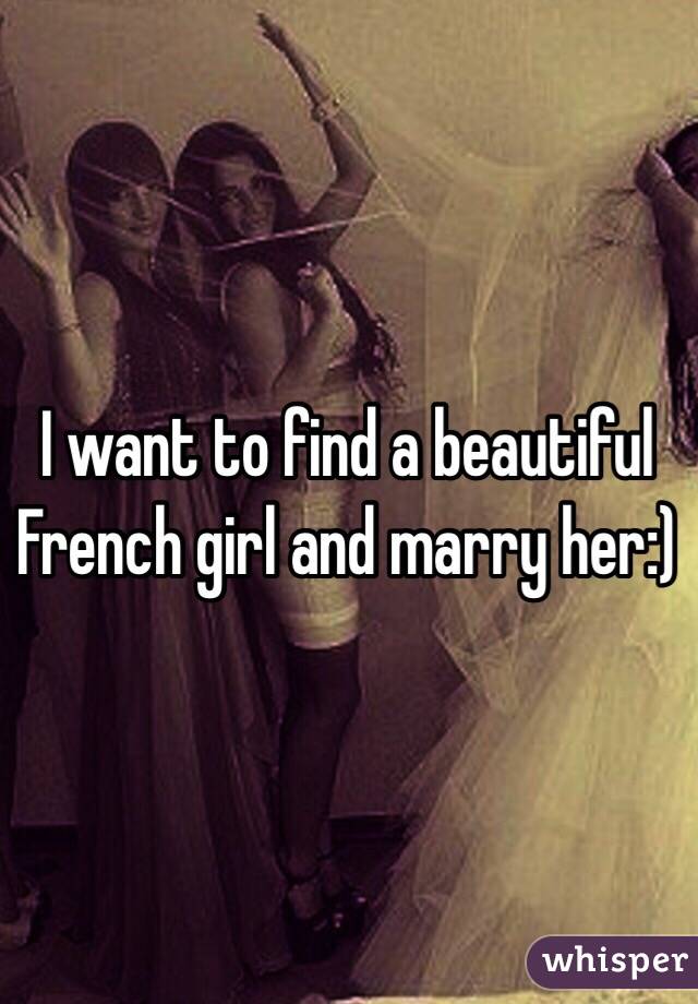 I want to find a beautiful French girl and marry her:)