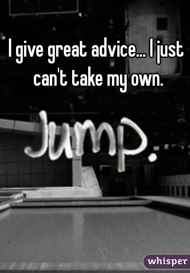 I give great advice... I just can't take my own.