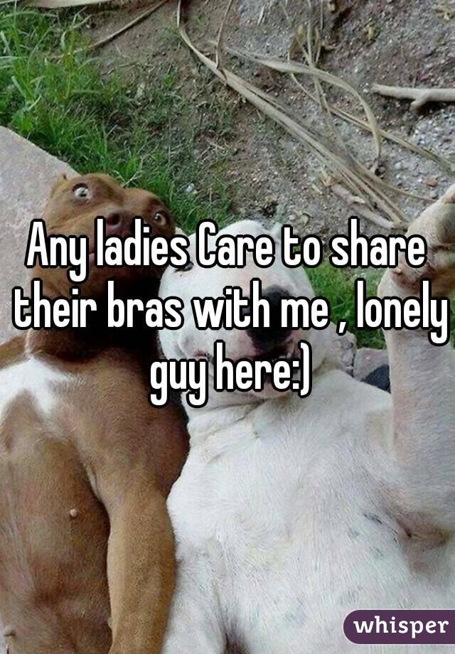 Any ladies Care to share their bras with me , lonely guy here:)