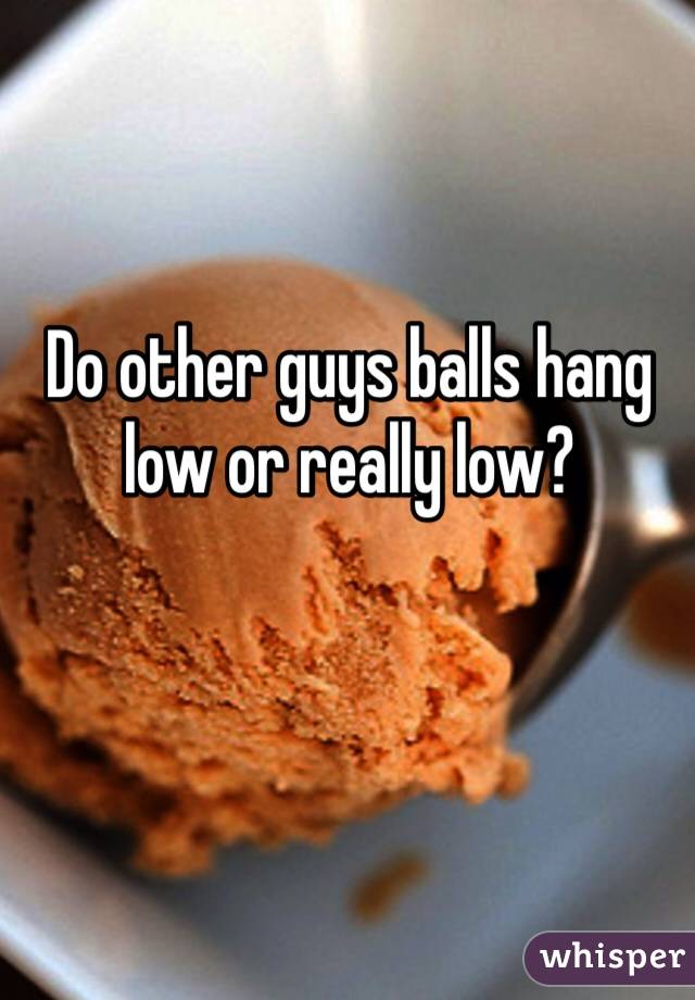 Do other guys balls hang low or really low? 