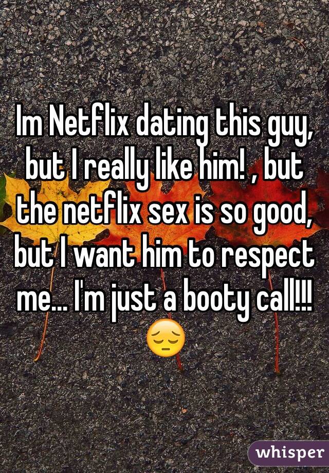 Im Netflix dating this guy, but I really like him! , but the netflix sex is so good, but I want him to respect me... I'm just a booty call!!!   😔