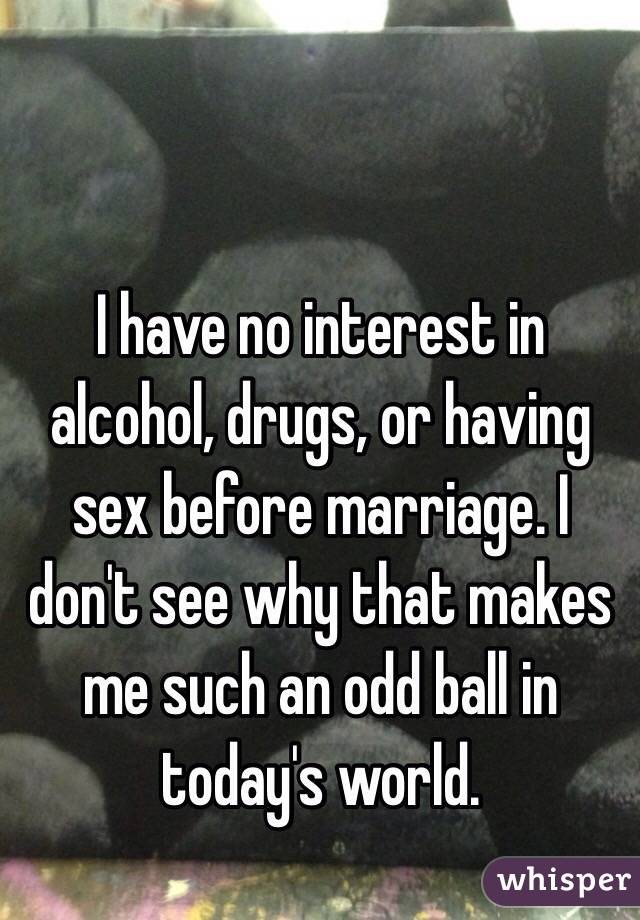 I have no interest in alcohol, drugs, or having sex before marriage. I don't see why that makes me such an odd ball in today's world. 