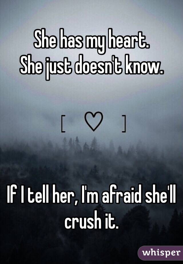 She has my heart. 
She just doesn't know. 




If I tell her, I'm afraid she'll crush it. 