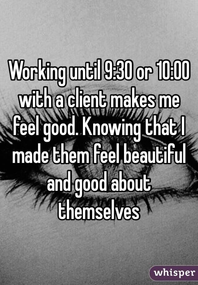 Working until 9:30 or 10:00 with a client makes me feel good. Knowing that I made them feel beautiful and good about themselves 