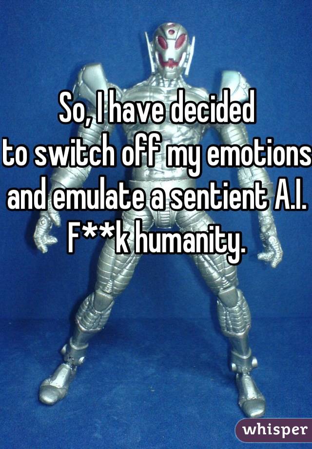 So, I have decided
to switch off my emotions
and emulate a sentient A.I.
F**k humanity.