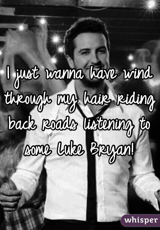 I just wanna have wind through my hair riding back roads listening to some Luke Bryan!