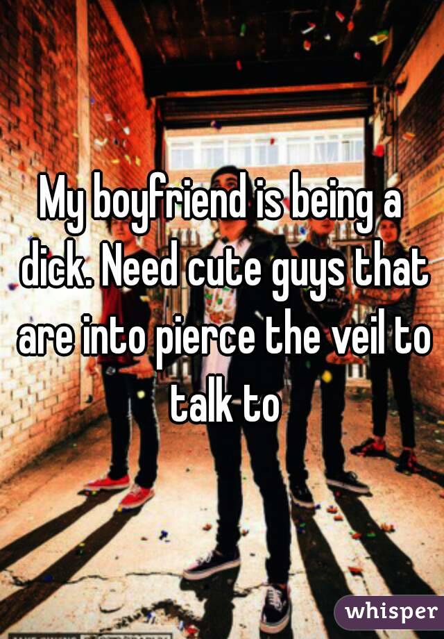 My boyfriend is being a dick. Need cute guys that are into pierce the veil to talk to