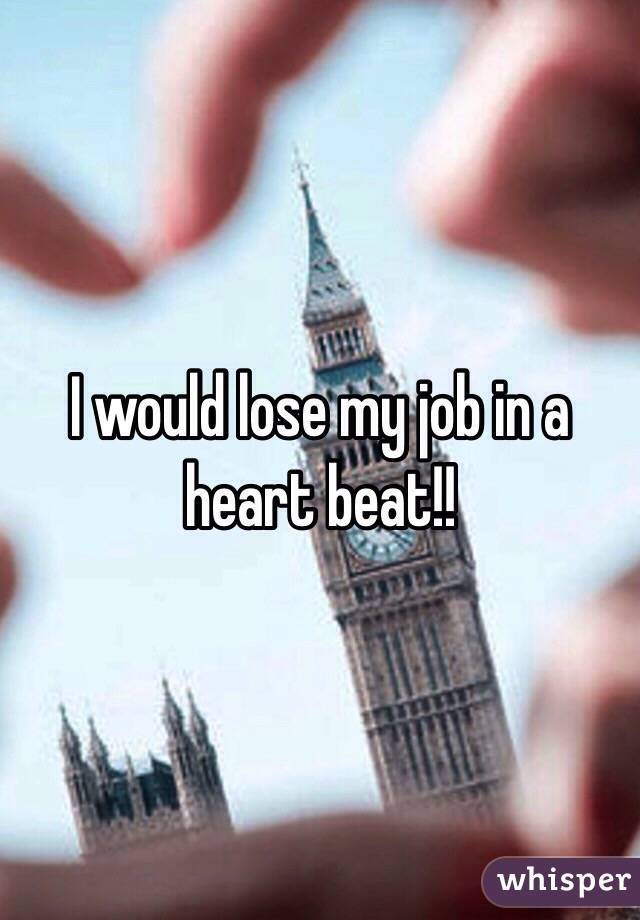 I would lose my job in a heart beat!! 