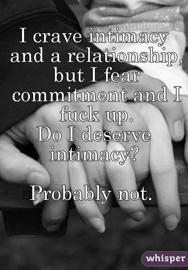 I crave intimacy and a relationship, but I fear commitment and I fuck up.
Do I deserve intimacy? 

Probably not. 