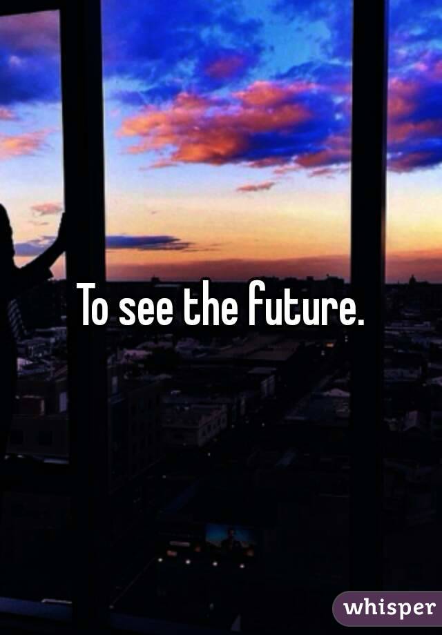 To see the future.