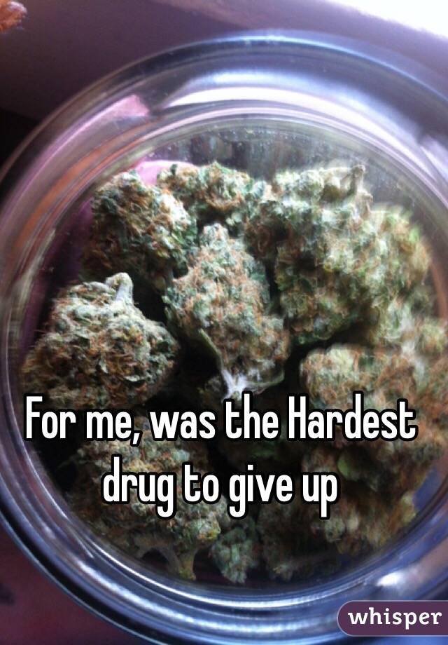 For me, was the Hardest drug to give up