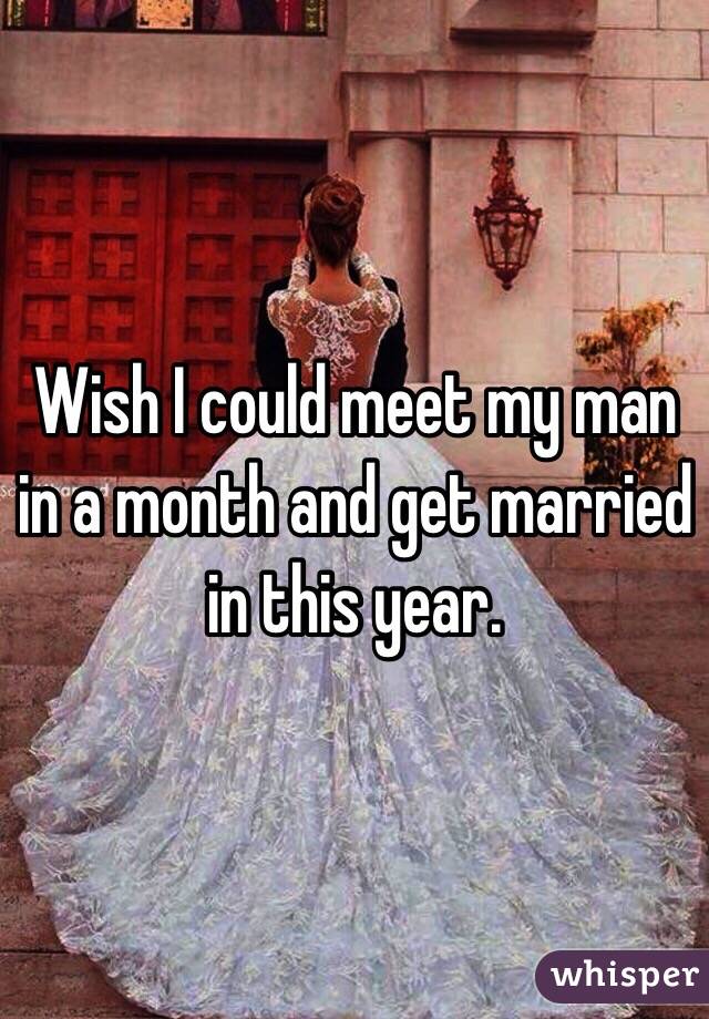 Wish I could meet my man in a month and get married in this year.