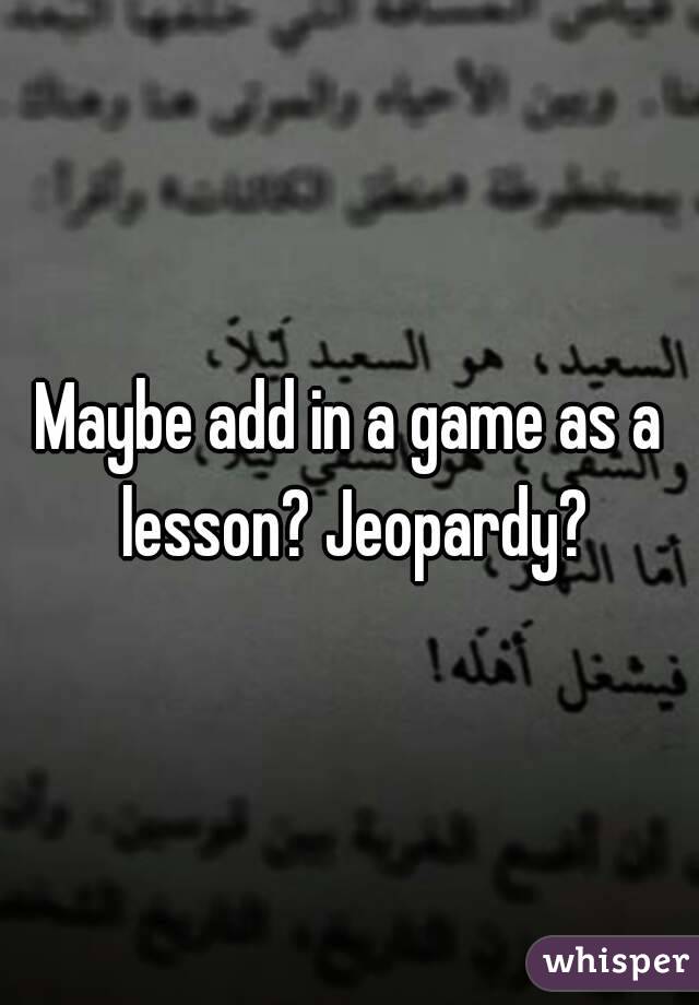 Maybe add in a game as a lesson? Jeopardy?