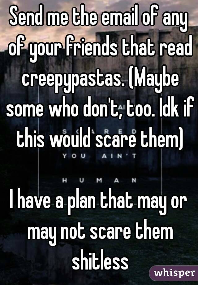 Send me the email of any of your friends that read creepypastas. (Maybe some who don't, too. Idk if this would scare them)

I have a plan that may or may not scare them shitless