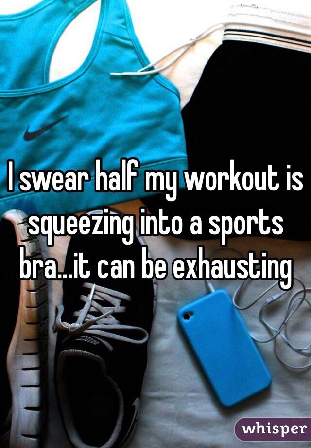 I swear half my workout is squeezing into a sports bra...it can be exhausting 