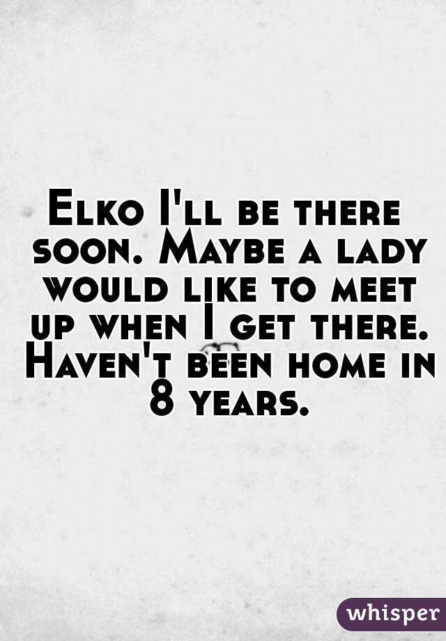 Elko I'll be there soon. Maybe a lady would like to meet up when I get there. Haven't been home in 8 years.