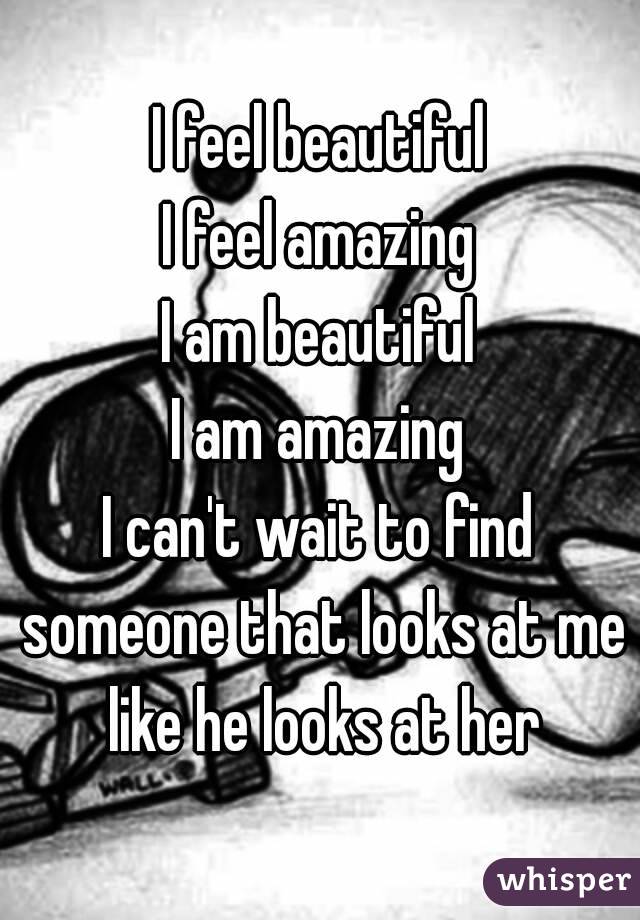 I feel beautiful
I feel amazing
I am beautiful
I am amazing
I can't wait to find someone that looks at me like he looks at her
