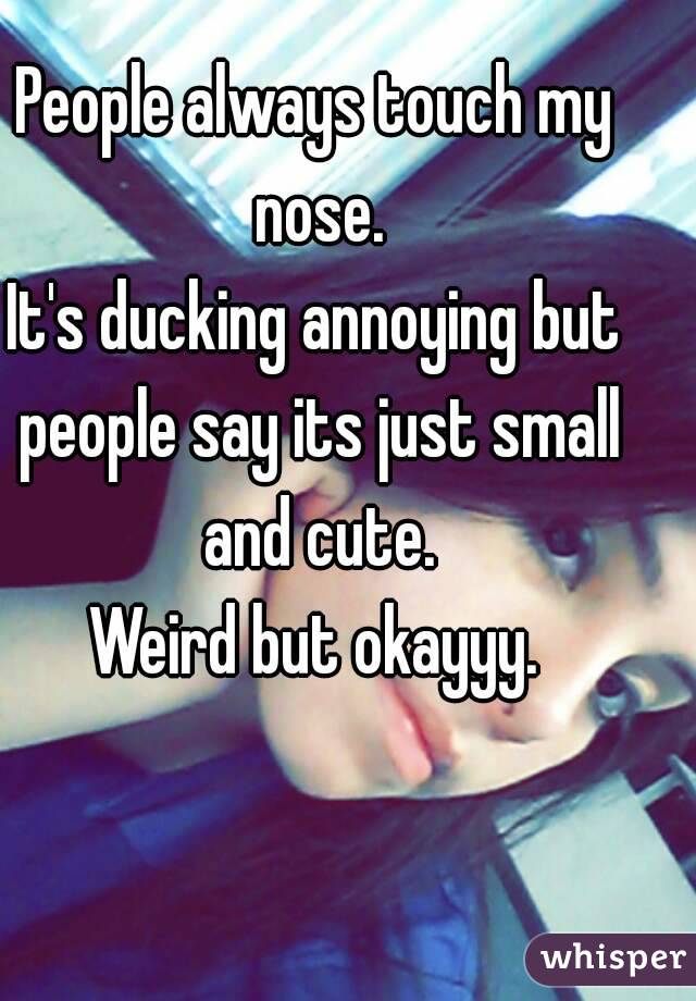 People always touch my nose.
It's ducking annoying but people say its just small and cute.
Weird but okayyy.
