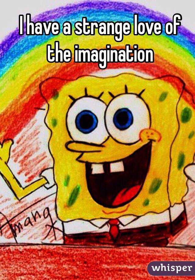 I have a strange love of the imagination 