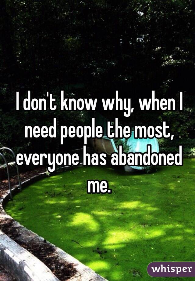 I don't know why, when I need people the most, everyone has abandoned me.