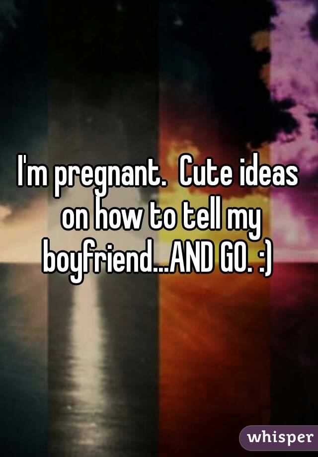 I'm pregnant.  Cute ideas on how to tell my boyfriend...AND GO. :) 