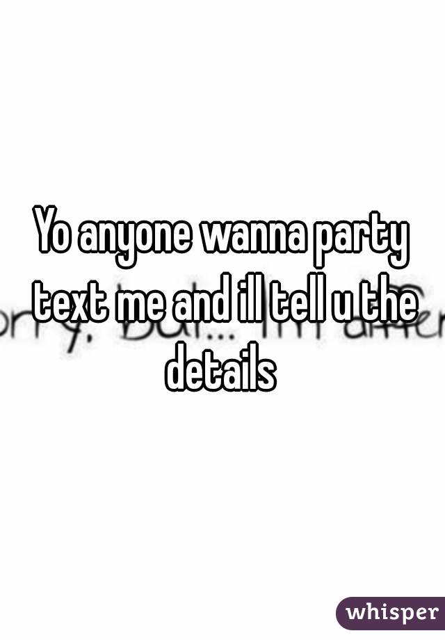 Yo anyone wanna party text me and ill tell u the details 