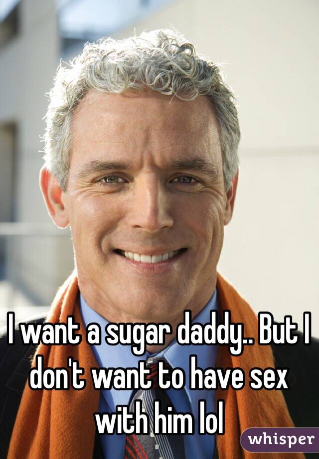 I want a sugar daddy.. But I don't want to have sex with him lol