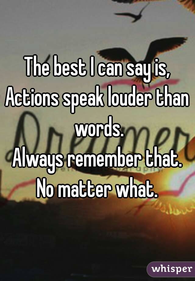 The best I can say is,
Actions speak louder than words.
Always remember that.
No matter what.