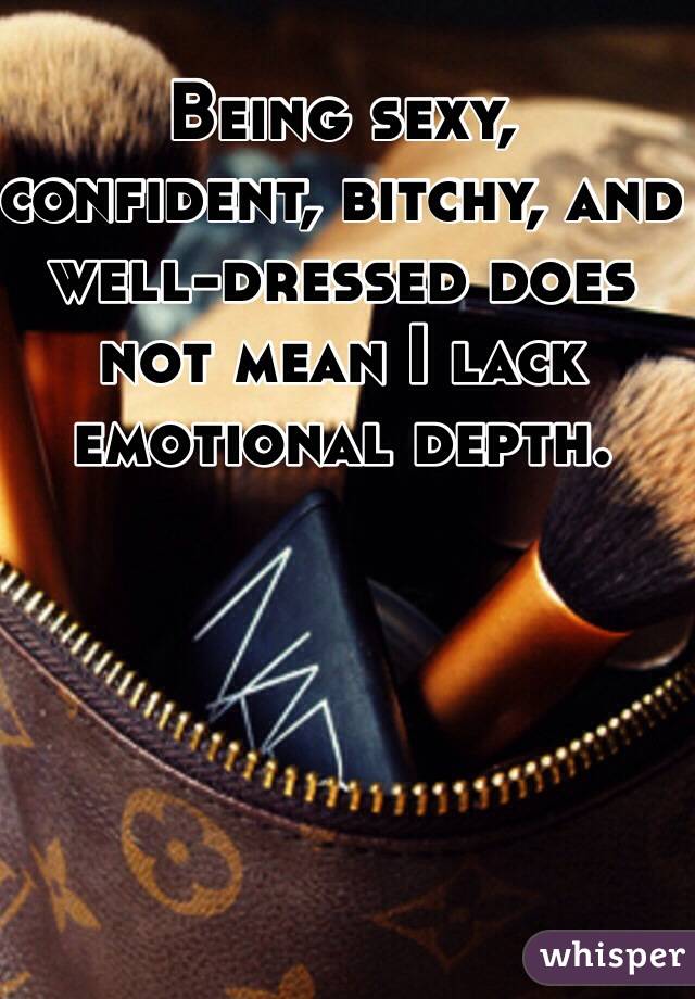 Being sexy, confident, bitchy, and well-dressed does not mean I lack emotional depth.