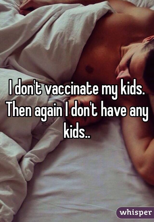 I don't vaccinate my kids. Then again I don't have any kids..