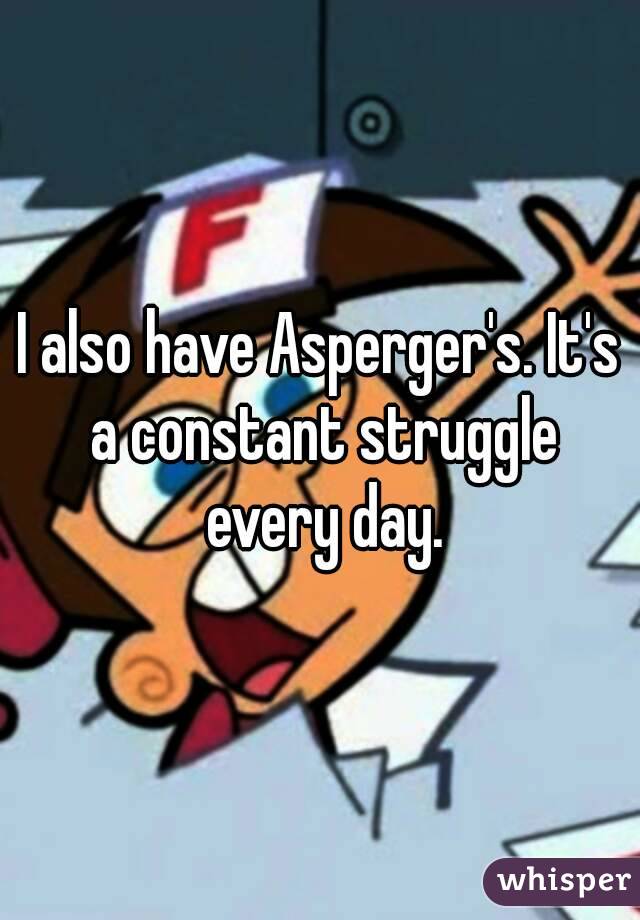 I also have Asperger's. It's a constant struggle every day.