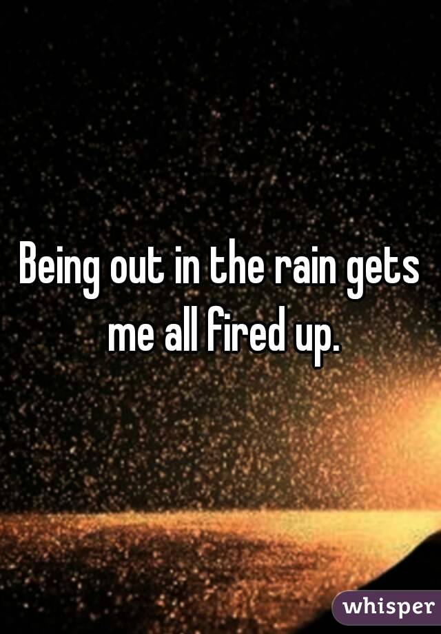 Being out in the rain gets me all fired up.
