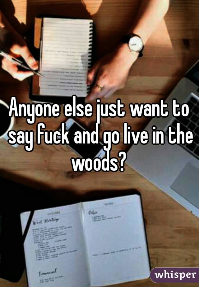 Anyone else just want to say fuck and go live in the woods? 